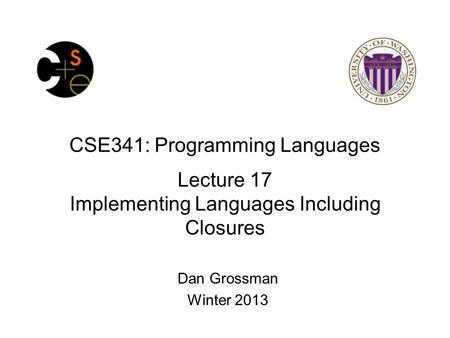 CSE341: Programming Languages Lecture 17 Implementing Languages Including Closures Dan Grossman Winter 2013.