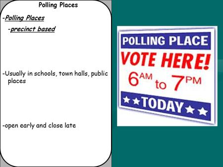Polling Places -Polling Places -precinct based -Usually in schools, town halls, public places -open early and close late.