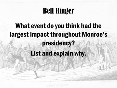 Bell Ringer What event do you think had the largest impact throughout Monroe’s presidency? List and explain why.
