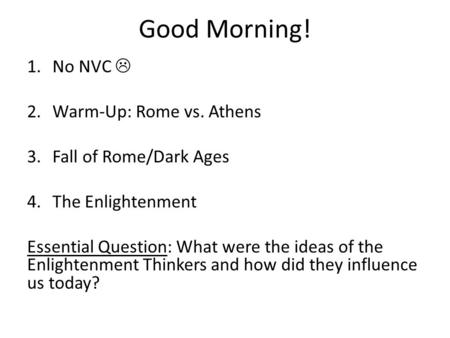 Good Morning! 1.No NVC  2.Warm-Up: Rome vs. Athens 3.Fall of Rome/Dark Ages 4.The Enlightenment Essential Question: What were the ideas of the Enlightenment.