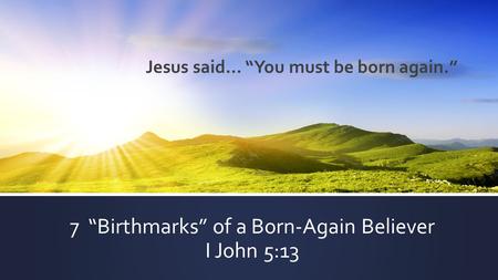 7 “Birthmarks” of a Born-Again Believer I John 5:13 Jesus said… “You must be born again.”