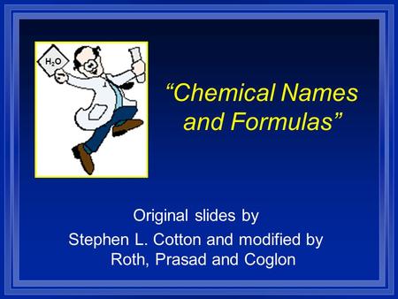 “Chemical Names and Formulas” Original slides by Stephen L. Cotton and modified by Roth, Prasad and Coglon H2OH2O.