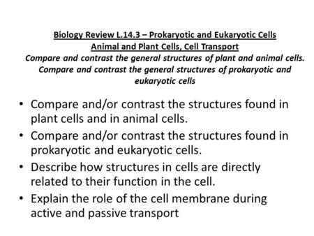 Biology Review L.14.3 – Prokaryotic and Eukaryotic Cells Animal and Plant Cells, Cell Transport Compare and contrast the general structures of plant and.