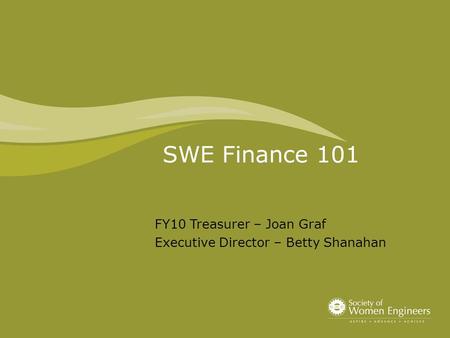 SWE Finance 101 FY10 Treasurer – Joan Graf Executive Director – Betty Shanahan.