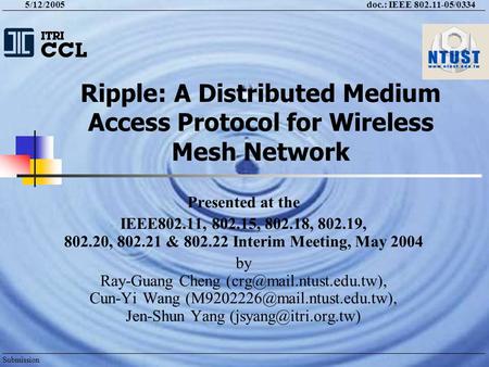 5/12/2005doc.: IEEE 802.11-05/0334 Submission Ripple: A Distributed Medium Access Protocol for Wireless Mesh Network Presented at the IEEE802.11, 802.15,