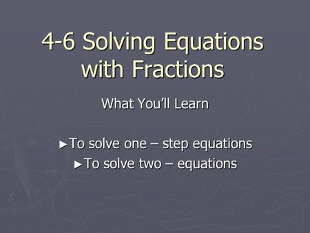 4-6 Solving Equations with Fractions What You’ll Learn ► To solve one – step equations ► To solve two – equations.