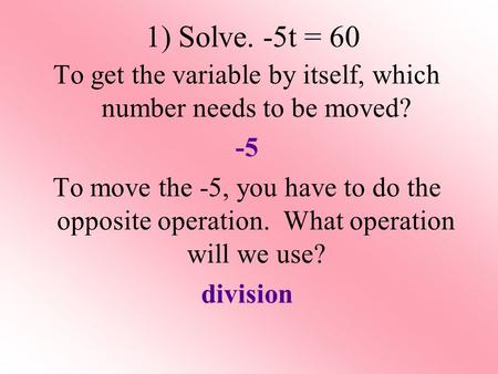 1) Solve. -5t = 60 To get the variable by itself, which number needs to be moved? -5 To move the -5, you have to do the opposite operation. What operation.