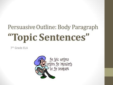 Persuasive Outline: Body Paragraph “Topic Sentences” 7 th Grade ELA.