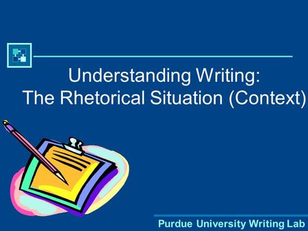 Purdue University Writing Lab Understanding Writing: The Rhetorical Situation (Context)