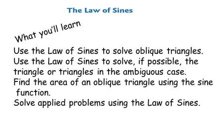 What you’ll learn Use the Law of Sines to solve oblique triangles. Use the Law of Sines to solve, if possible, the triangle or triangles in the ambiguous.
