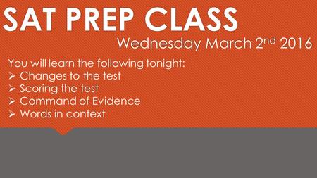 SAT PREP CLASS Wednesday March 2 nd 2016 You will learn the following tonight:  Changes to the test  Scoring the test  Command of Evidence  Words in.