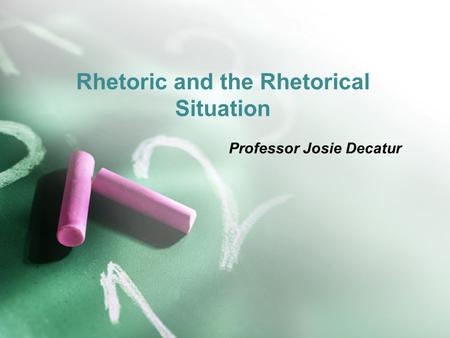 Rhetoric and the Rhetorical Situation Professor Josie Decatur.