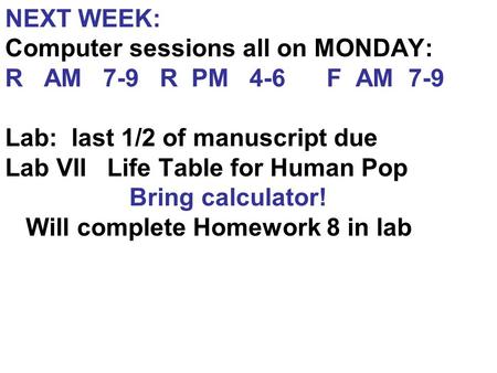 NEXT WEEK: Computer sessions all on MONDAY: R AM 7-9 R PM 4-6 F AM 7-9 Lab: last 1/2 of manuscript due Lab VII Life Table for Human Pop Bring calculator!