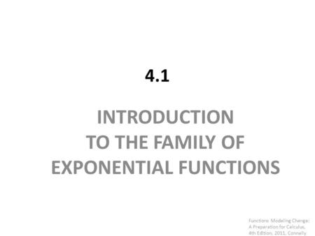 4.1 INTRODUCTION TO THE FAMILY OF EXPONENTIAL FUNCTIONS Functions Modeling Change: A Preparation for Calculus, 4th Edition, 2011, Connally.