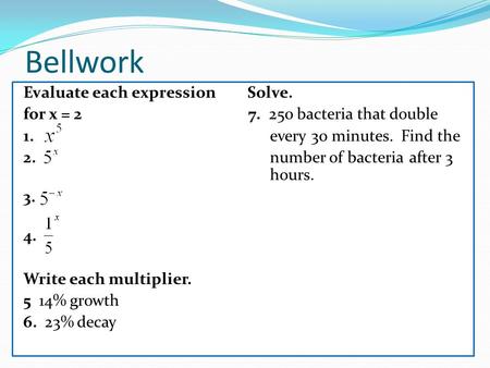 Bellwork Evaluate each expression Solve. for x = 2 7. 250 bacteria that double 1. every 30 minutes. Find the 2. number of bacteriaafter 3 hours. 3. 4.