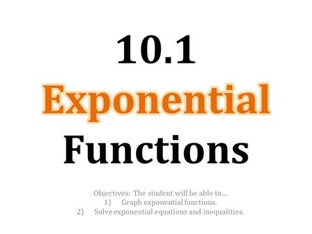 Objectives: The student will be able to… 1)Graph exponential functions. 2)Solve exponential equations and inequalities.