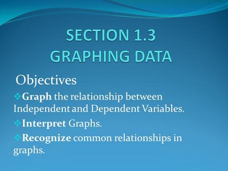 Objectives  Graph the relationship between Independent and Dependent Variables.  Interpret Graphs.  Recognize common relationships in graphs.