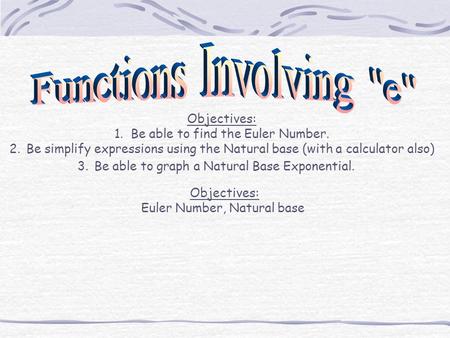 Objectives: 1. Be able to find the Euler Number. 2.Be simplify expressions using the Natural base (with a calculator also) 3.Be able to graph a Natural.