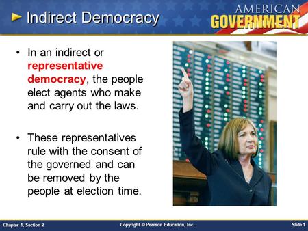 Copyright © Pearson Education, Inc.Slide 1 Chapter 1, Section 2 Indirect Democracy In an indirect or representative democracy, the people elect agents.