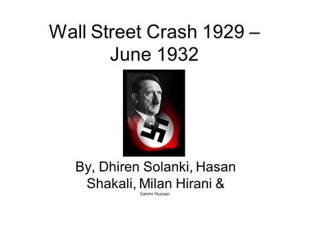 Wall Street Crash 1929 – June 1932 By, Dhiren Solanki, Hasan Shakali, Milan Hirani & Sammi Hussain.