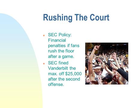 Rushing The Court n SEC Policy: Financial penalties if fans rush the floor after a game. n SEC fined Vanderbilt the max. off $25,000 after the second offense.