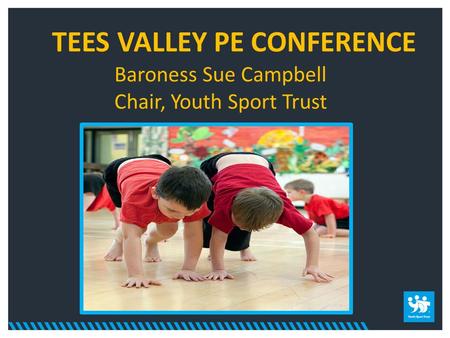 TEES VALLEY PE CONFERENCE Baroness Sue Campbell Chair, Youth Sport Trust.