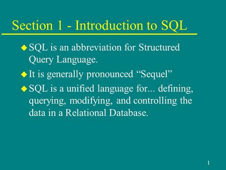 1 Section 1 - Introduction to SQL u SQL is an abbreviation for Structured Query Language. u It is generally pronounced “Sequel” u SQL is a unified language.