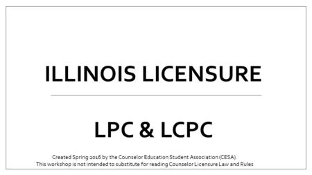 ILLINOIS LICENSURE LPC & LCPC Created Spring 2016 by the Counselor Education Student Association (CESA). This workshop is not intended to substitute for.