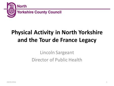 Physical Activity in North Yorkshire and the Tour de France Legacy 09/05/20141 Lincoln Sargeant Director of Public Health.