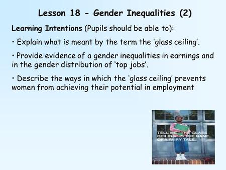 Lesson 18 - Gender Inequalities (2) Learning Intentions (Pupils should be able to): Explain what is meant by the term the ‘glass ceiling’. Provide evidence.