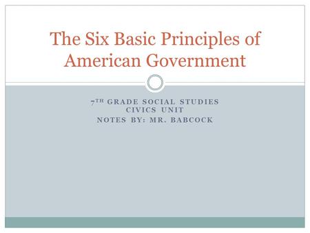 7 TH GRADE SOCIAL STUDIES CIVICS UNIT NOTES BY: MR. BABCOCK The Six Basic Principles of American Government.