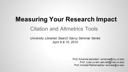 Measuring Your Research Impact Citation and Altmetrics Tools University Libraries Search Savvy Seminar Series April 9 & 10, 2014 Prof. Amanda Izenstark.