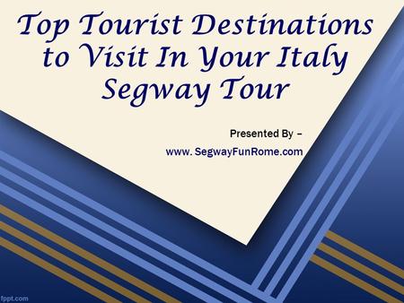 Top Tourist Destinations to Visit In Your Italy Segway Tour Presented By – www. SegwayFunRome.com.