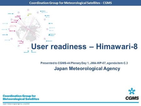 Japan Meteorological Agency, June 2016 Coordination Group for Meteorological Satellites - CGMS User readiness – Himawari-8 Presented to CGMS-44 Plenary.