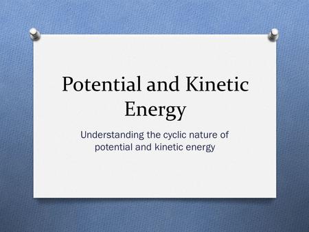 Potential and Kinetic Energy Understanding the cyclic nature of potential and kinetic energy.