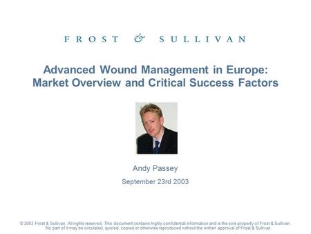 Andy Passey September 23rd 2003 Advanced Wound Management in Europe: Market Overview and Critical Success Factors © 2003 Frost & Sullivan. All rights reserved.