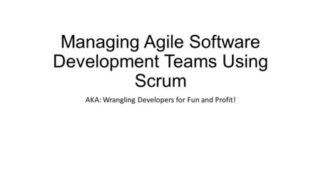 Managing Agile Software Development Teams Using Scrum AKA: Wrangling Developers for Fun and Profit!