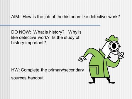 AIM: How is the job of the historian like detective work? DO NOW: What is history? Why is like detective work? Is the study of history important? HW: Complete.