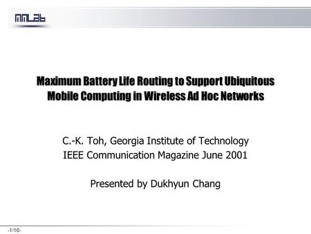 -1/16- Maximum Battery Life Routing to Support Ubiquitous Mobile Computing in Wireless Ad Hoc Networks C.-K. Toh, Georgia Institute of Technology IEEE.