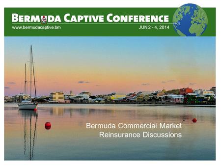 Www.bermudacaptive.bmJUN 2 - 4, 2014 Bermuda Commercial Market Reinsurance Discussions.