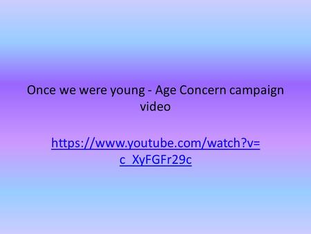 Once we were young - Age Concern campaign video https://www.youtube.com/watch?v= c_XyFGFr29c.