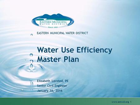 Www.emwd.org 1 EASTERN MUNICIPAL WATER DISTRICT Water Use Efficiency Master Plan Elizabeth Lovsted, PE Senior Civil Engineer January 16, 2016.
