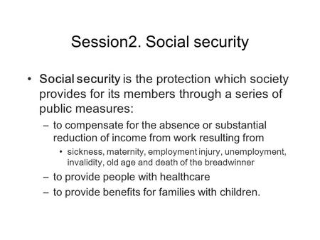 Session2. Social security Social security is the protection which society provides for its members through a series of public measures: – to compensate.