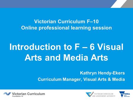 Victorian Curriculum F–10 Online professional learning session Introduction to F – 6 Visual Arts and Media Arts Kathryn Hendy-Ekers Curriculum Manager,