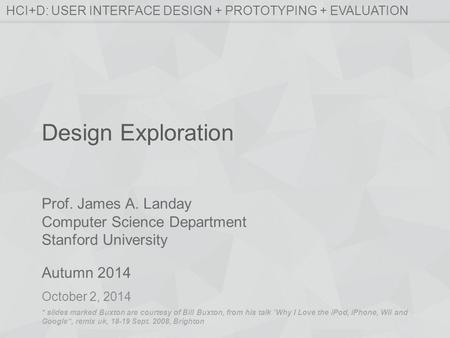 Prof. James A. Landay Computer Science Department Stanford University Autumn 2014 HCI+D: USER INTERFACE DESIGN + PROTOTYPING + EVALUATION Design Exploration.