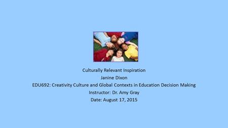 Culturally Relevant Inspiration Janine Dixon EDU692: Creativity Culture and Global Contexts in Education Decision Making Instructor: Dr. Amy Gray Date: