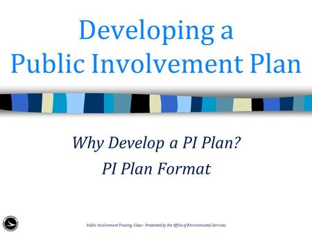 Developing a Public Involvement Plan Why Develop a PI Plan? PI Plan Format Public Involvement Training Class – Presented by the Office of Environmental.