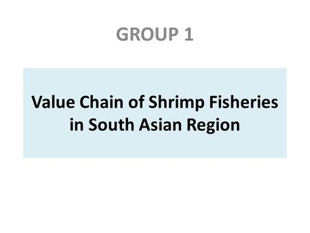 Value Chain of Shrimp Fisheries in South Asian Region GROUP 1.