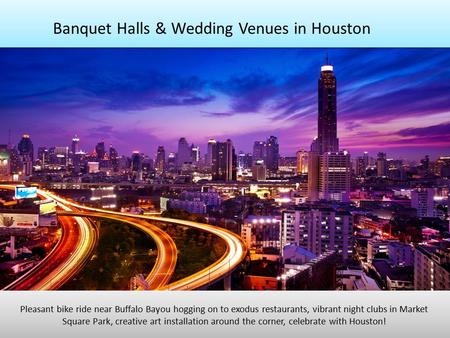 Banquet Halls & Wedding Venues in Houston Pleasant bike ride near Buffalo Bayou hogging on to exodus restaurants, vibrant night clubs in Market Square.