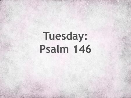 Tuesday: Psalm 146. 1 Hallelujah! Praise the Lord, O my soul! *